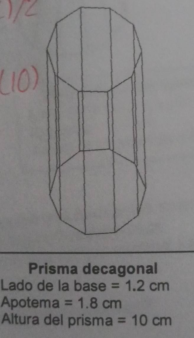 Prisma decagonal 
Lado de la base =1.2cm
Apotema =1.8cm
Altura del prisma =10cm