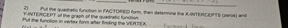 Verez Form_ 
2) Put the quadratic function in FACTORED form, then determine the X-INTERCEPTS (zeros) and 
Y-INTERCEPT of the graph of the quadratic function. 
Put the function in vertex form after finding the VERTEX.
f(x)=