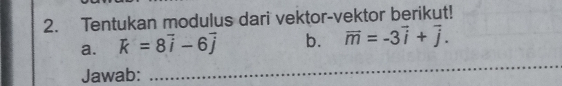 Tentukan modulus dari vektor-vektor berikut! 
a. vector k=8vector i-6vector j
b. vector m=-3vector i+vector j. 
Jawab: 
_