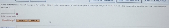 ar i a ble . ] If the instastaneous rate of change of f(x) (6,-8) is 4, write the equation of the line tangent to the graph of f(x) x=4. (Let x be the independent variable and y be the dependent 
Enter an equation. 
Need Help? Read II ying ke is 'l!