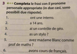 3 ●** Completa le frasi con il pronome 
personale appropriato (in due casi, sono 
possibili due risposte). 
1. _ont une interro. 
2. _a 14 ans. 
3. _ai un contrôle de géo. 
4. _as un stylo ? 
5. _avez madame Blanc comme 
prof de maths ? 
6. _avons cours de français.