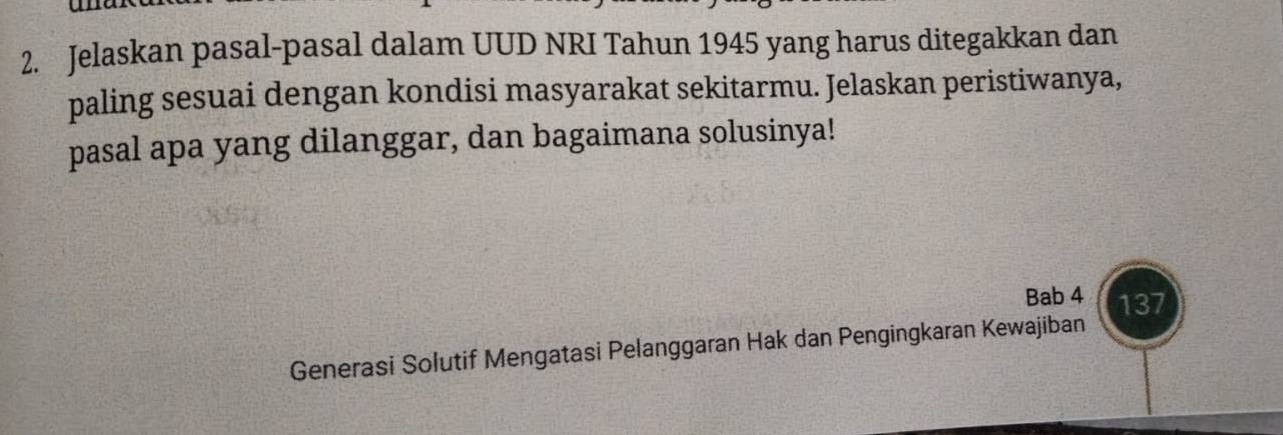 Jelaskan pasal-pasal dalam UUD NRI Tahun 1945 yang harus ditegakkan dan 
paling sesuai dengan kondisi masyarakat sekitarmu. Jelaskan peristiwanya, 
pasal apa yang dilanggar, dan bagaimana solusinya! 
Bab 4 137 
Generasi Solutif Mengatasi Pelanggaran Hak dan Pengingkaran Kewajiban