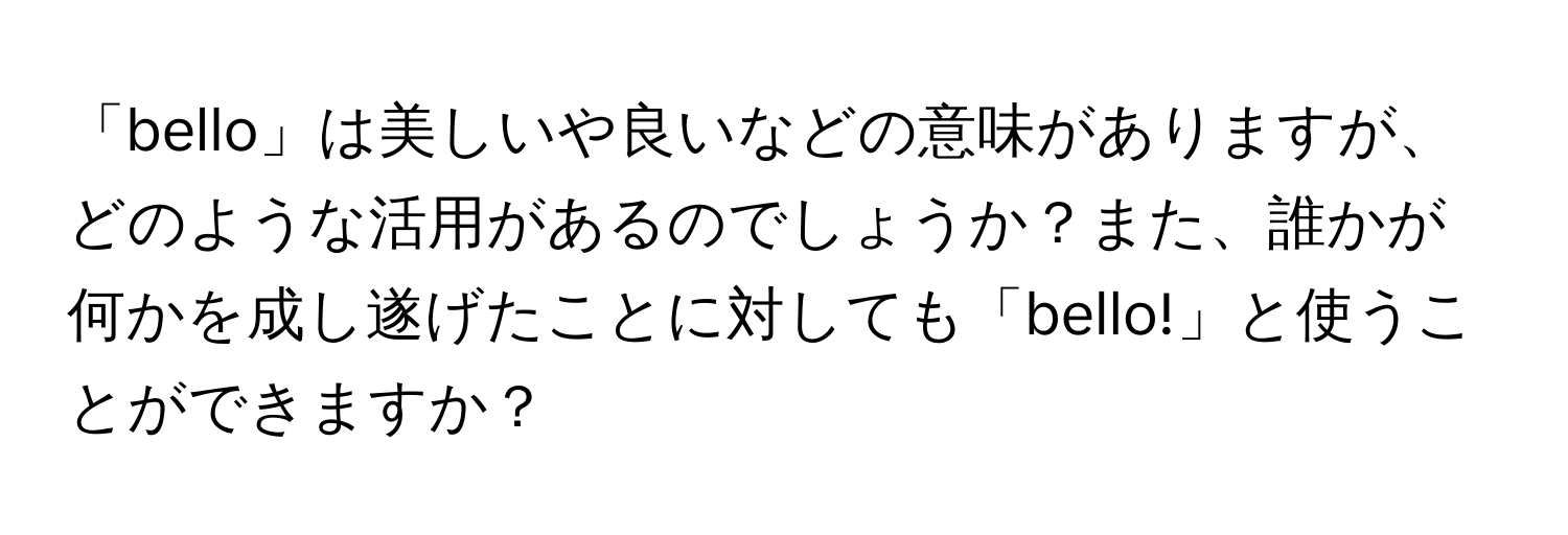 「bello」は美しいや良いなどの意味がありますが、どのような活用があるのでしょうか？また、誰かが何かを成し遂げたことに対しても「bello!」と使うことができますか？