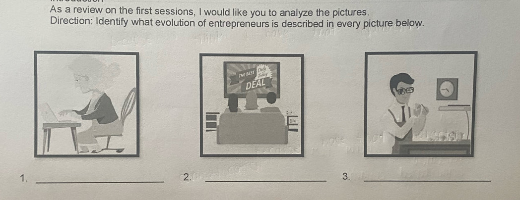 As a review on the first sessions, I would like you to analyze the pictures. 
Direction: Identify what evolution of entrepreneurs is described in every picture below. 
1._ 
2._ 
3._