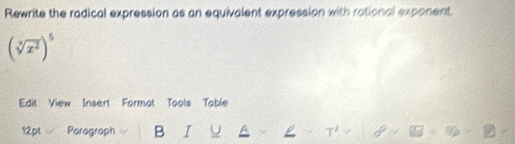 Rewrite the radical expression as an equivalent expression with rational exponent
(sqrt[3](x^2))^5
Edit View Insert Format Tools Table 
12pt Parograph B I A L T