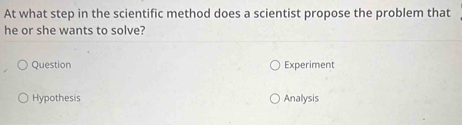 At what step in the scientific method does a scientist propose the problem that
he or she wants to solve?
Question Experiment
Hypothesis Analysis