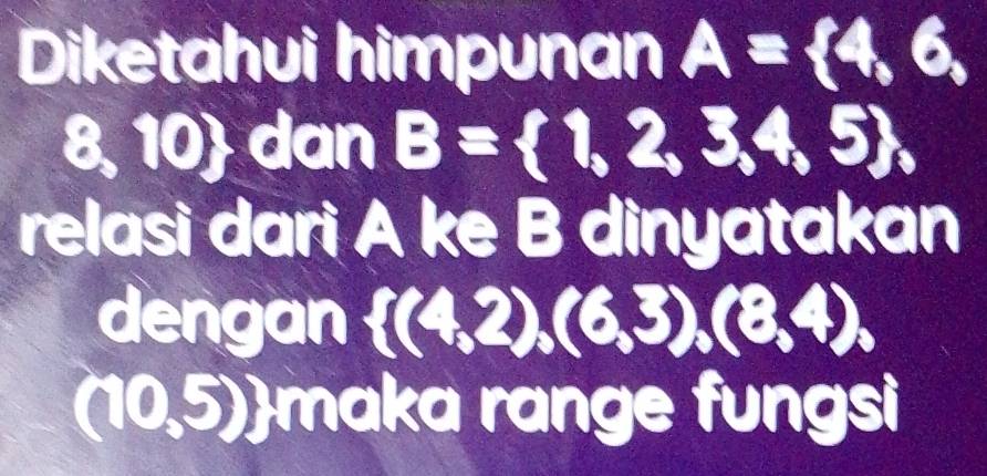 Diketahui himpunan A= 4,6,
8, 10 dan B= 1,2,3,4,5 , 
relasi dari A ke B dinyatakan 
dengan  (4,2),(6,3),(8,4),
(10,5)) maka range fungsi