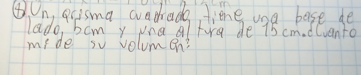 ④ On, gcasma wachade fiene ona base de 
lado, 5cm y ina al tora de 15 cm. d lvanto 
mide so volumen?