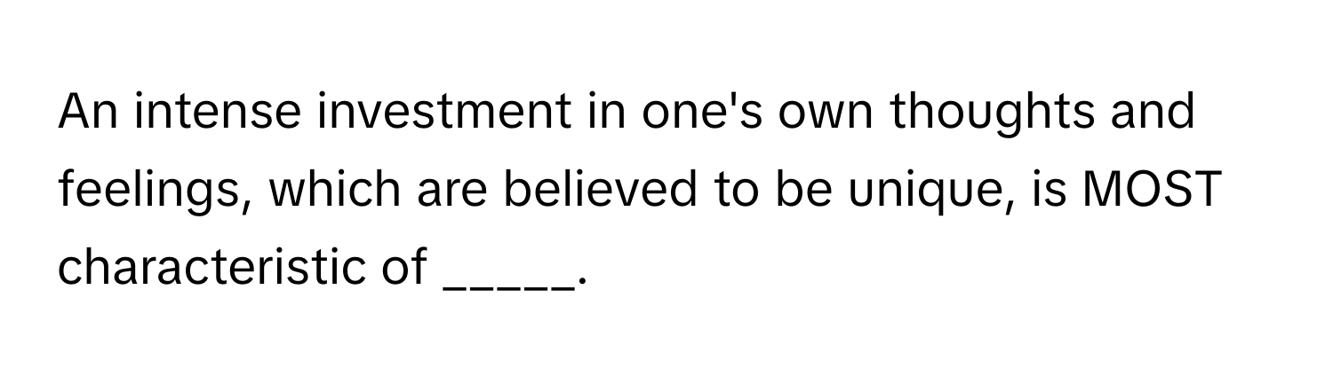 An intense investment in one's own thoughts and feelings, which are believed to be unique, is MOST characteristic of _____.