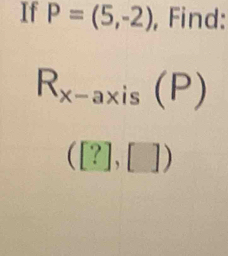 If P=(5,-2) , Find:
R_x-axis(P)
([?],[])