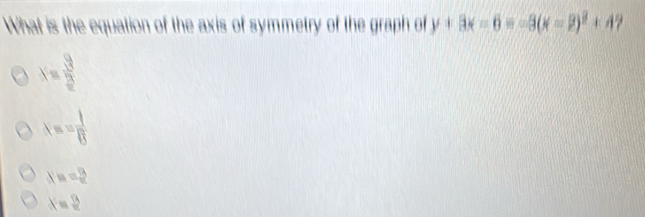 What is the equation of the axis of symmetry of the graph of y+8x=6=-3(x=2)^2+4
Xequiv  3/π  3frac _π 
lambda == 1/8 
X==2
x=2