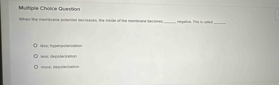 Question
When the membrane potential decreases, the inside of the membrane becomes _negative. This is called
_
less; hyperpolarization
less; depolarization
more; depolarization