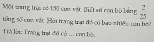 Một trang trại có 150 con vật. Biết số con bò bằng  2/25 
tổng số con vật. Hỏi trang trại đó có bao nhiêu con bò? 
Trả lời: Trang trại đó có . con bò.