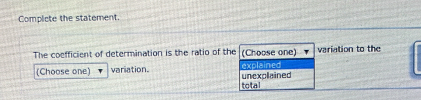 Complete the statement.
The coefficient of determination is the ratio of the (Choose one) variation to the
(Choose one) variation. explained
unexplained
total