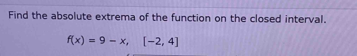 Find the absolute extrema of the function on the closed interval.
f(x)=9-x, [-2,4]