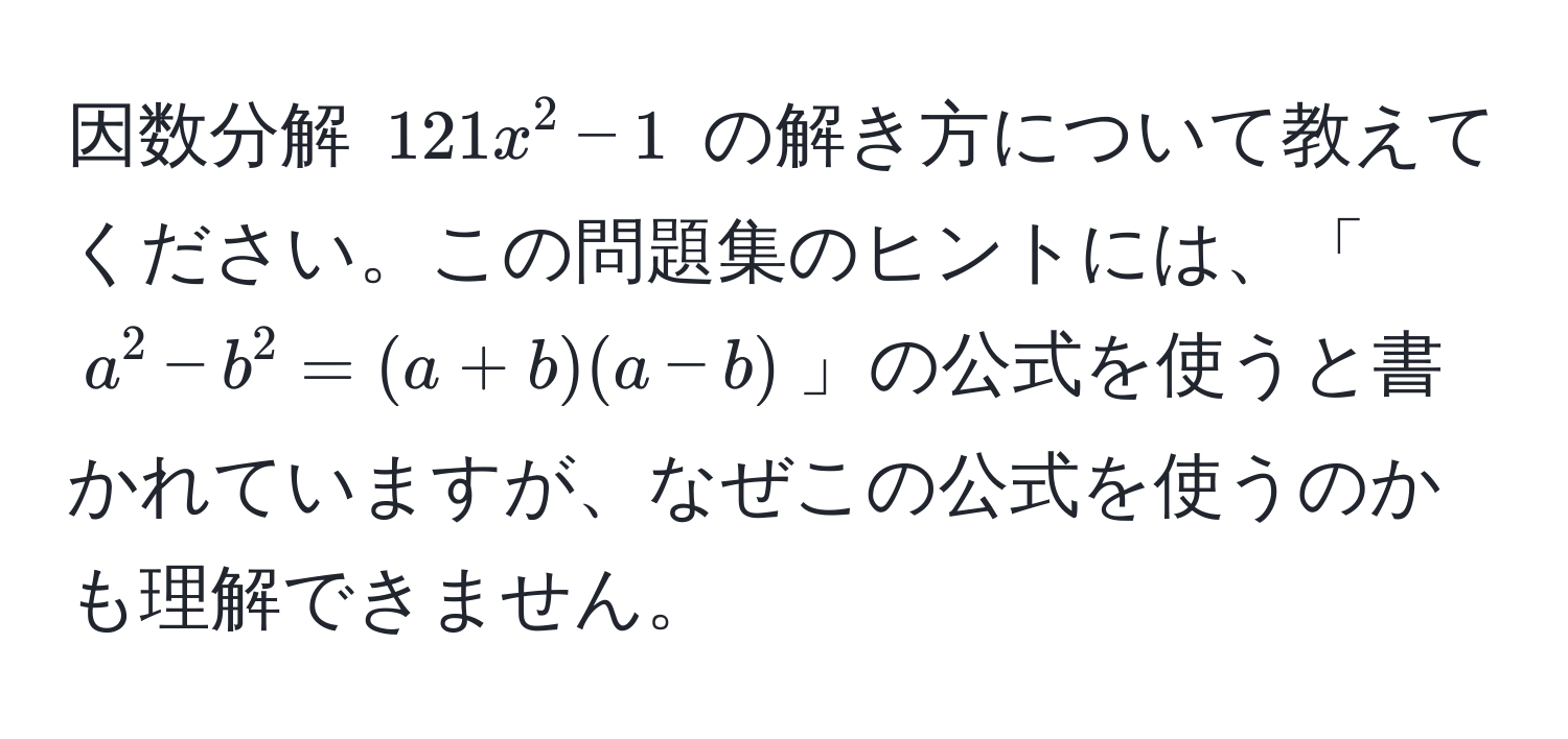 因数分解 (121x^2 - 1) の解き方について教えてください。この問題集のヒントには、「(a^2 - b^2 = (a + b)(a - b))」の公式を使うと書かれていますが、なぜこの公式を使うのかも理解できません。