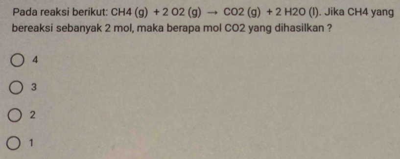 Pada reaksi berikut: CH4(g)+2O2(g)to CO2(g)+2H2O(l). Jika CH4 yang
bereaksi sebanyak 2 mol, maka berapa mol CO2 yang dihasilkan ?
4
3
2
1