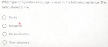 What type of figurative language is used in the following sentence: The
radio stared at me.
Simile
Metaphor
Personification
Onomatopoeia