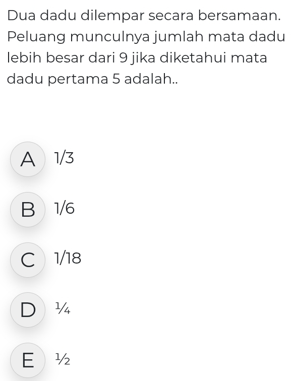 Dua dadu dilempar secara bersamaan.
Peluang munculnya jumlah mata dadu
lebih besar dari 9 jika diketahui mata
dadu pertama 5 adalah..
A 1/3
B 1/6
C 1/18
D ¼
E ½