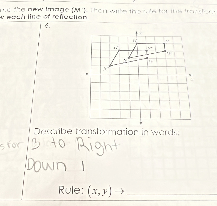 me the new image (M'). Then write the rule for the transform
w each line of reflection.
6.
Describe transformation in words:
_
Rule: (x,y) □  _