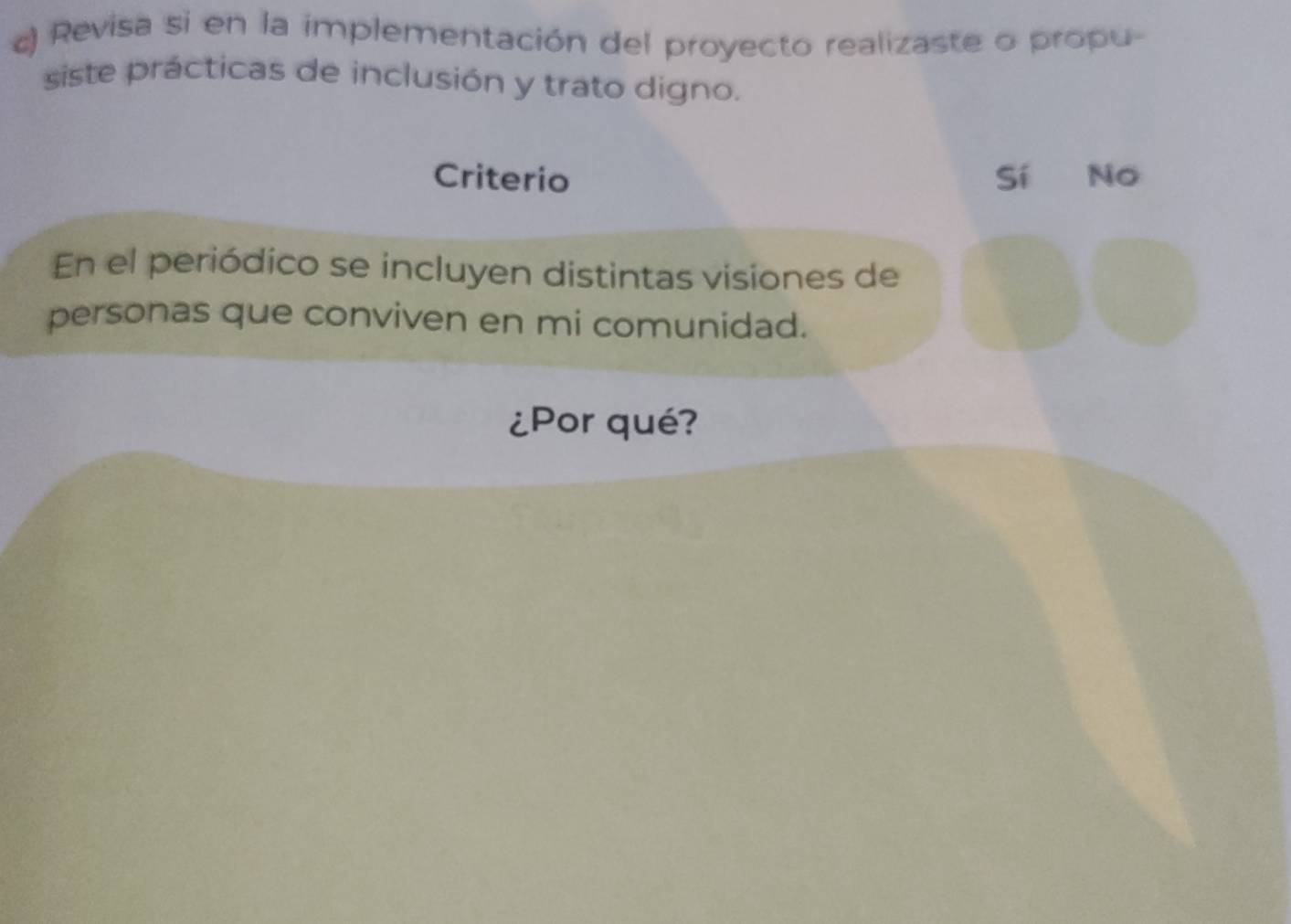 ) Revisa si en la implementación del proyecto realizaste o propu-
siste prácticas de inclusión y trato digno.
Criterio Sí No
En el periódico se incluyen distintas visiones de
personas que conviven en mi comunidad.
¿Por qué?