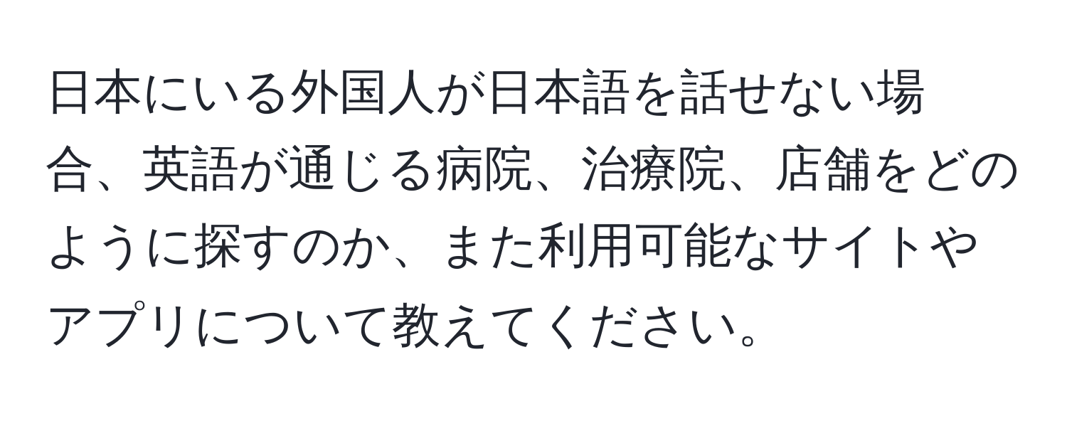 日本にいる外国人が日本語を話せない場合、英語が通じる病院、治療院、店舗をどのように探すのか、また利用可能なサイトやアプリについて教えてください。