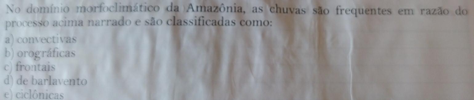 No domínio morfoclimático da Amazônia, as chuvas são frequentes em razão do
processo acima narrado e são classificadas como:
a) convectivas
b) orográficas
c) frontais
d) de barlavento
e) ciclônicas