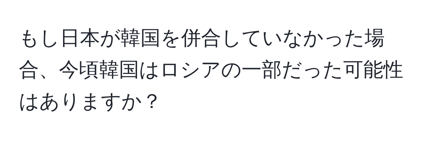 もし日本が韓国を併合していなかった場合、今頃韓国はロシアの一部だった可能性はありますか？