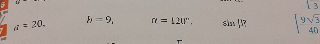 a a
1frac 3
a=20,
b=9,
alpha =120°. sin beta
[ 9sqrt(3)/40 
a