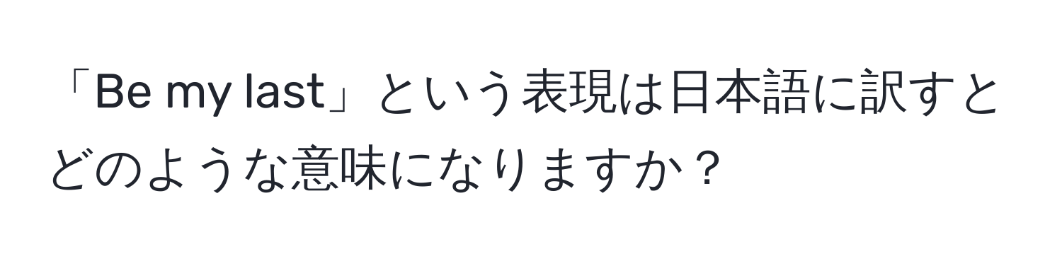 「Be my last」という表現は日本語に訳すとどのような意味になりますか？