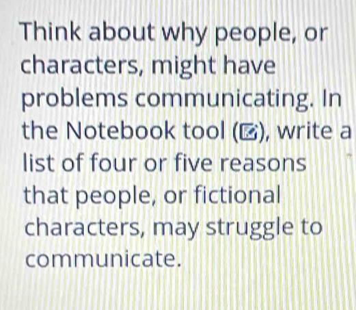 Think about why people, or 
characters, might have 
problems communicating. In 
the Notebook tool (), write a 
list of four or five reasons 
that people, or fictional 
characters, may struggle to 
communicate.