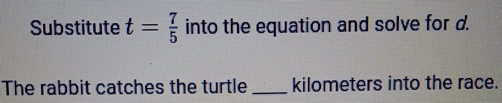 Substitute t= 7/5  into the equation and solve for d. 
The rabbit catches the turtle _ kilometers into the race.