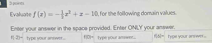 Evaluate f(x)=- 1/2 x^2+x-10 , for the following domain values. 
Enter your answer in the space provided. Enter ONLY your answer.
f(-2)= type your answer... f(0)= type your answer... f(6)= type your answer...