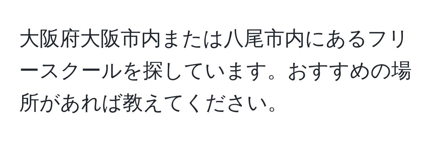 大阪府大阪市内または八尾市内にあるフリースクールを探しています。おすすめの場所があれば教えてください。