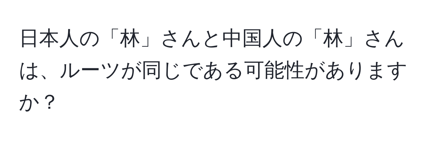 日本人の「林」さんと中国人の「林」さんは、ルーツが同じである可能性がありますか？