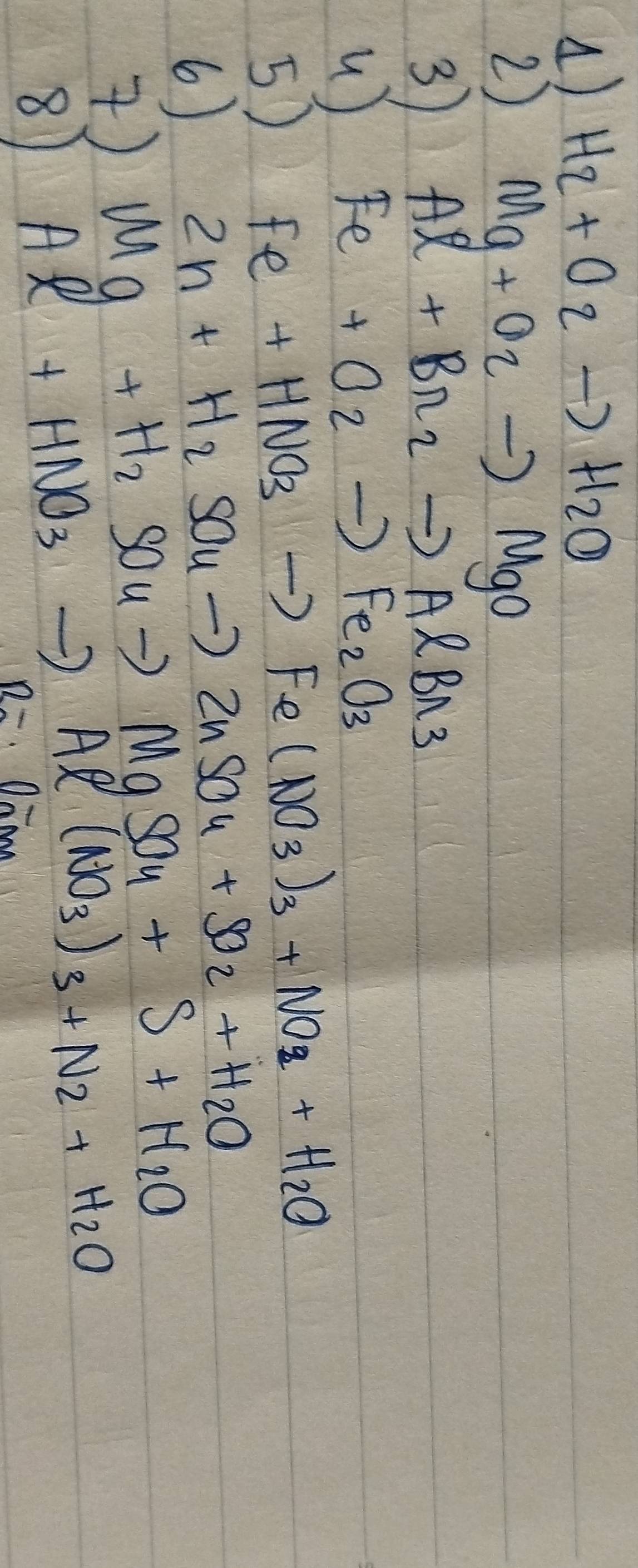 () H_2+O_2to H_2O
2) Mg+O_2to MgO
3 Al+Br_2to AlBr_3
u) Fe+O_2to Fe_2O_3
5) Fe+HNO_3to Fe(NO_3)_3+NO_2+H_2O
Zn+H_2SO_4to ZnSO_4+SO_2+H_2O
6) Mg+H_2SO_4to MgSO_4+S+H_2O
) Al+HNO_3to Al(NO_3)_3+N_2+H_2O
8 
R=. Dann