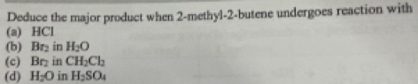 Deduce the major product when 2 -methyl-2-butene undergoes reaction with
(a) HCl
(b) Br_2 in H_2O
(c) Br_2 in CH_2Cl_2
(d) H_2O in H_2SO_4