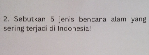 Sebutkan 5 jenis bencana alam yang 
sering terjadi di Indonesia!