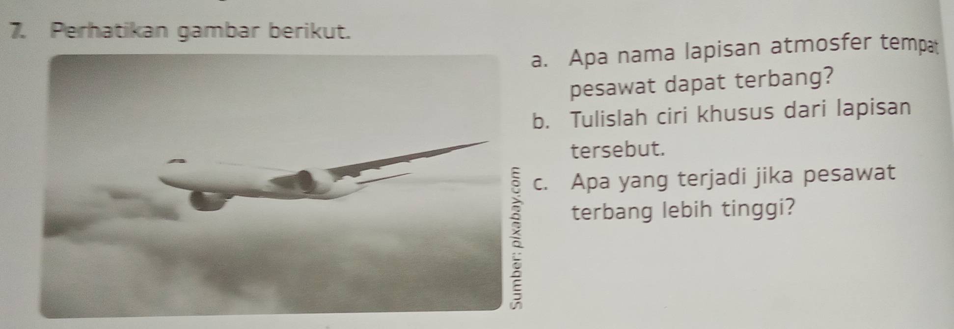 Perhatikan gambar berikut. 
a. Apa nama lapisan atmosfer tempa 
pesawat dapat terbang? 
Tulislah ciri khusus dari lapisan 
tersebut. 
Apa yang terjadi jika pesawat 
terbang lebih tinggi?