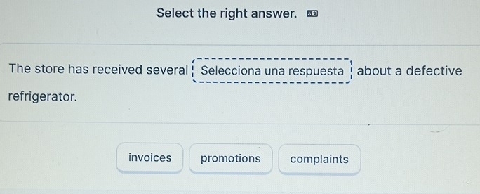 Select the right answer.
The store has received several Selecciona una respuesta about a defective
refrigerator.
invoices promotions complaints