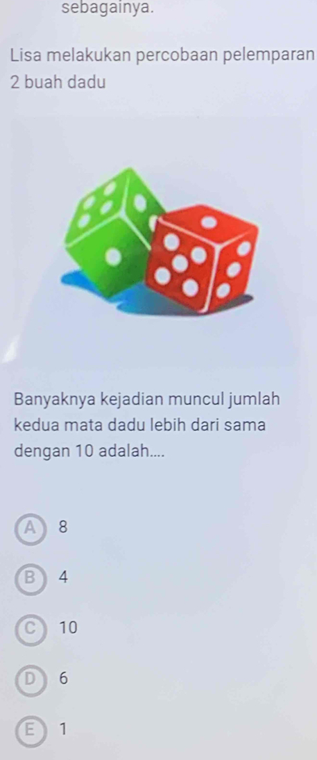 sebagainya.
Lisa melakukan percobaan pelemparan
2 buah dadu
Banyaknya kejadian muncul jumlah
kedua mata dadu lebih dari sama
dengan 10 adalah....
A 8
B 4
C 10
D 6
E 1