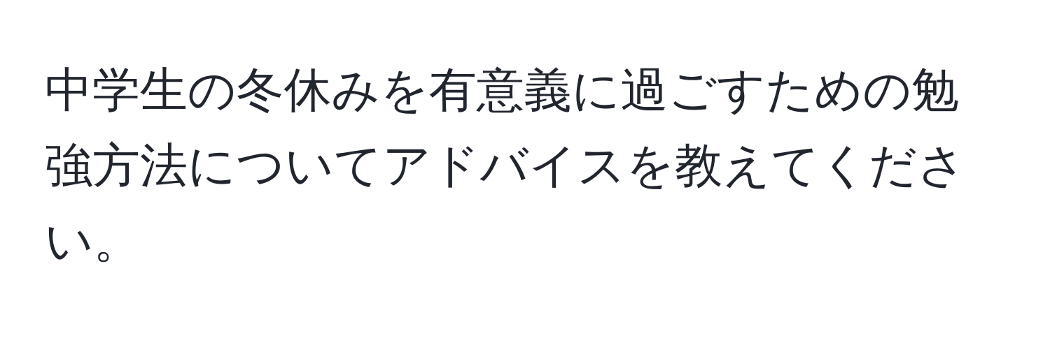 中学生の冬休みを有意義に過ごすための勉強方法についてアドバイスを教えてください。