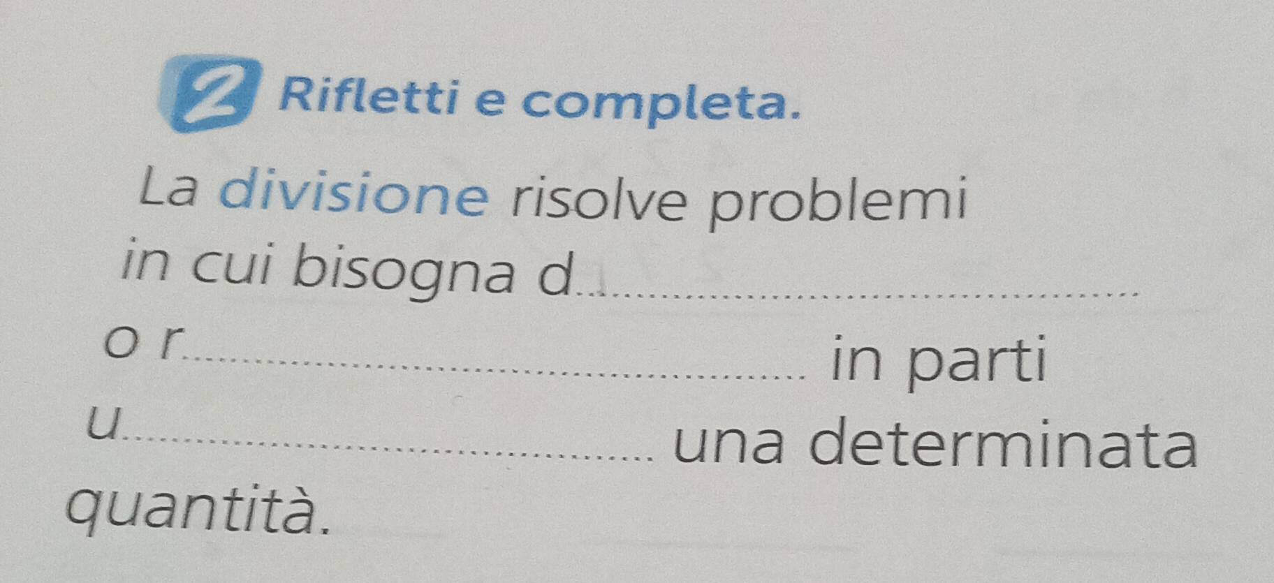 Rifletti e completa. 
La divisione risolve problemi 
in cui bisogna d_ 
o r_ 
in parti 
U 
_una determinata 
quantità.