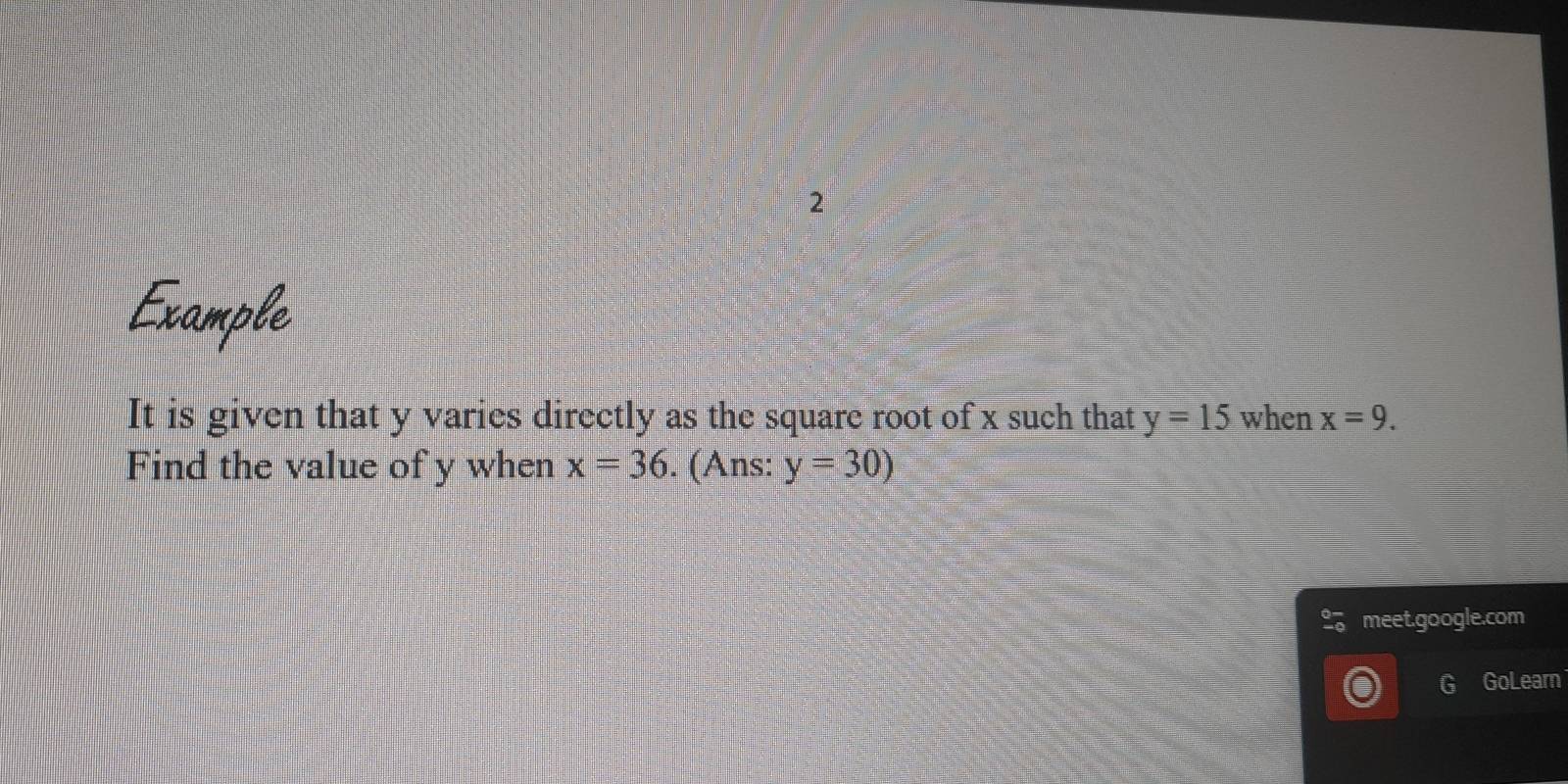 Example 
It is given that y varies directly as the square root of x such that y=15 when x=9. 
Find the value of y when x=36. (Ans: y=30)
meet.google.com 
GoLearn