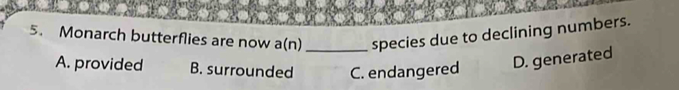 Monarch butterflies are now a(n) _species due to declining numbers.
A. provided B. surrounded C. endangered D. generated