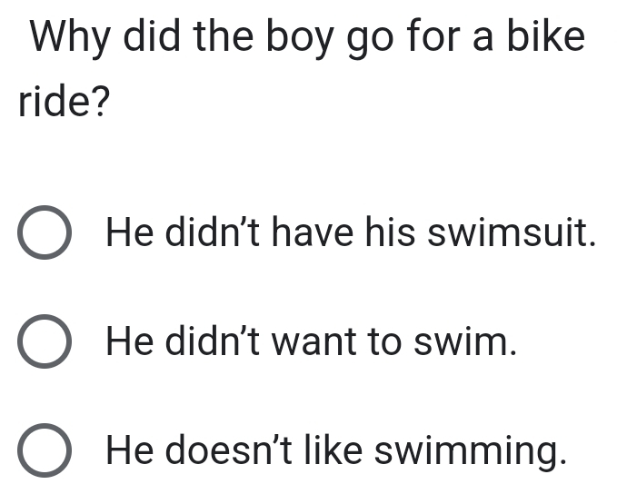 Why did the boy go for a bike
ride?
He didn't have his swimsuit.
He didn't want to swim.
He doesn't like swimming.