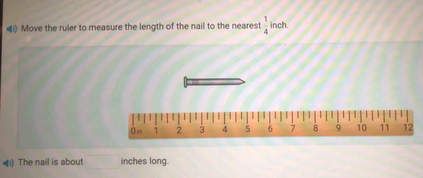 Move the ruler to measure the length of the nail to the nearest  1/4  inch. 
The nail is about inches long.