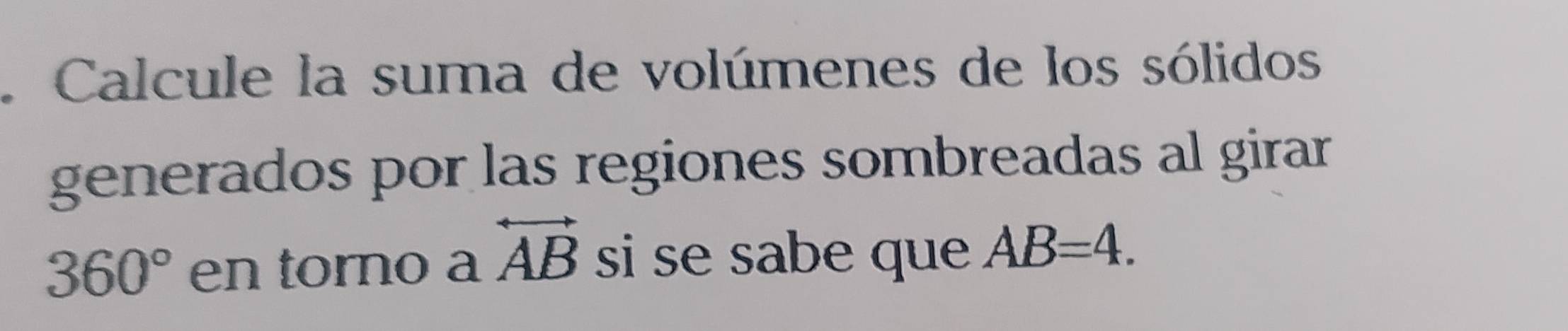 Calcule la suma de volúmenes de los sólidos 
generados por las regiones sombreadas al girar
360° en torno a overleftrightarrow AB si se sabe que AB=4.