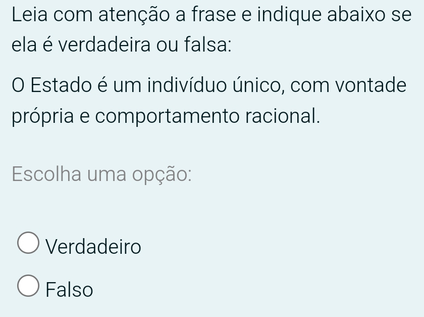 Leia com atenção a frase e indique abaixo se
ela é verdadeira ou falsa:
O Estado é um indivíduo único, com vontade
própria e comportamento racional.
Escolha uma opção:
Verdadeiro
Falso