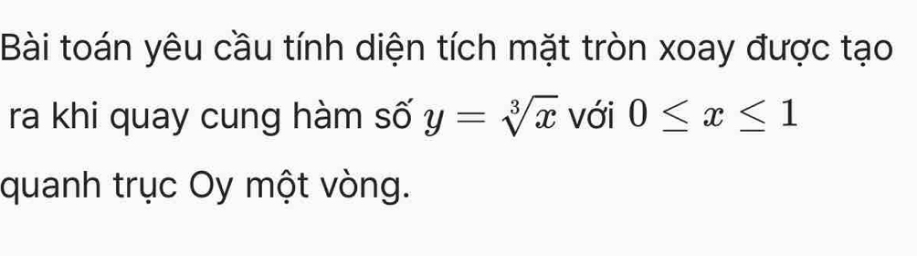 Bài toán yêu cầu tính diện tích mặt tròn xoay được tạo 
ra khi quay cung hàm số y=sqrt[3](x) với 0≤ x≤ 1
quanh trục Oy một vòng.